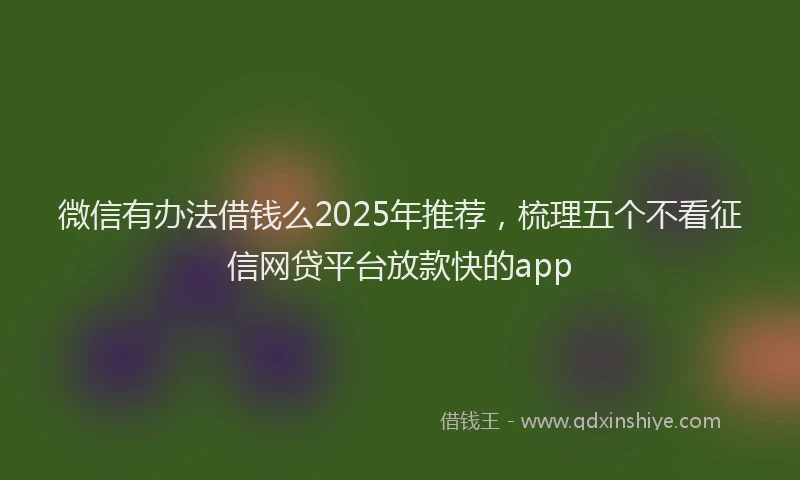 微信有办法借钱么2025年推荐，梳理五个不看征信网贷平台放款快的app