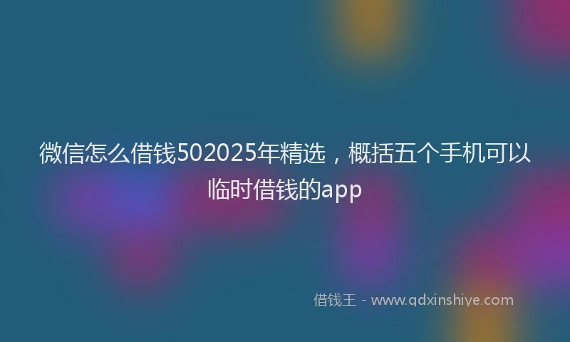 微信怎么借钱502025年精选，概括五个手机可以临时借钱的app