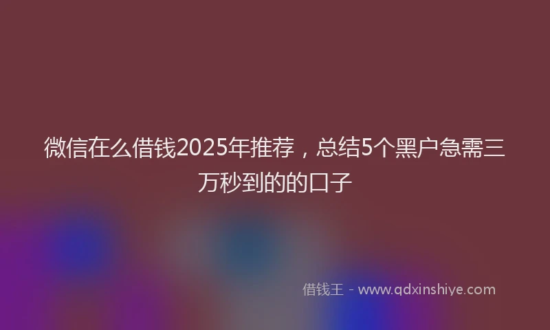 微信在么借钱2025年推荐，总结5个黑户急需三万秒到的的口子