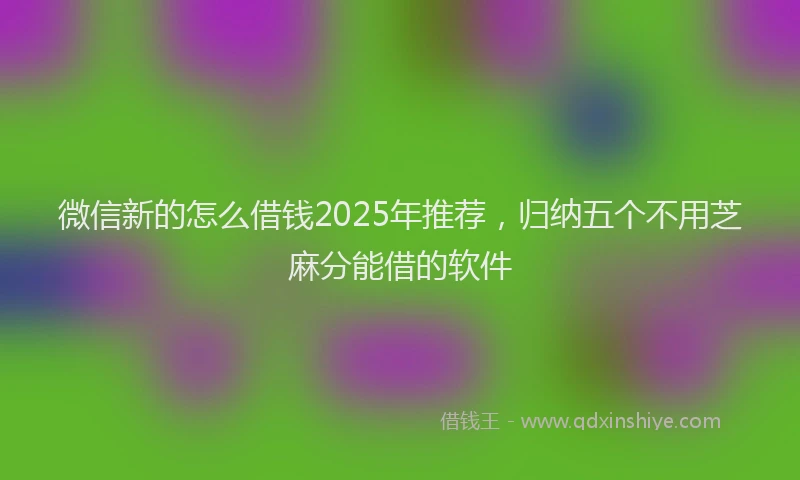 微信新的怎么借钱2025年推荐，归纳五个不用芝麻分能借的软件