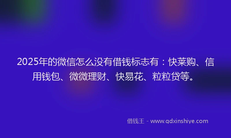 2025年的微信怎么没有借钱标志有：快莱购、信用钱包、微微理财、快易花、粒粒贷等。