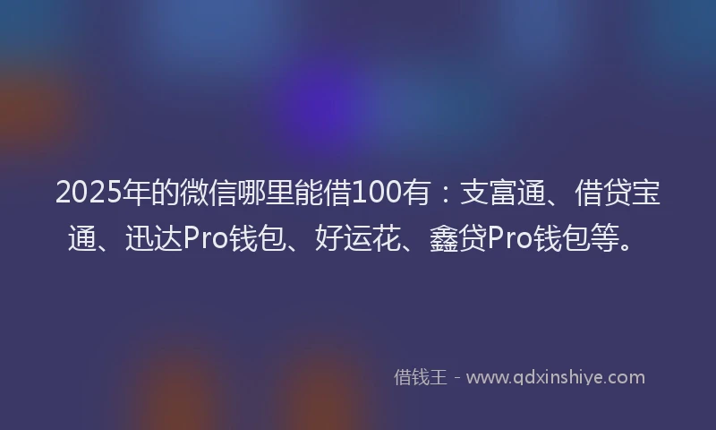 2025年的微信哪里能借100有：支富通、借贷宝通、迅达Pro钱包、好运花、鑫贷Pro钱包等。