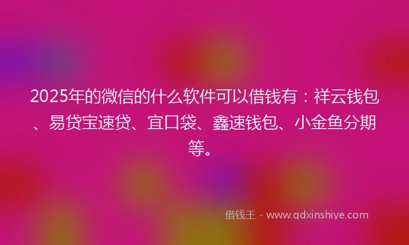 2025年的微信的什么软件可以借钱有：祥云钱包、易贷宝速贷、宜口袋、鑫速钱包、小金鱼分期等。
