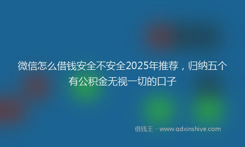 微信怎么借钱安全不安全2025年推荐，归纳五个有公积金无视一切的口子
