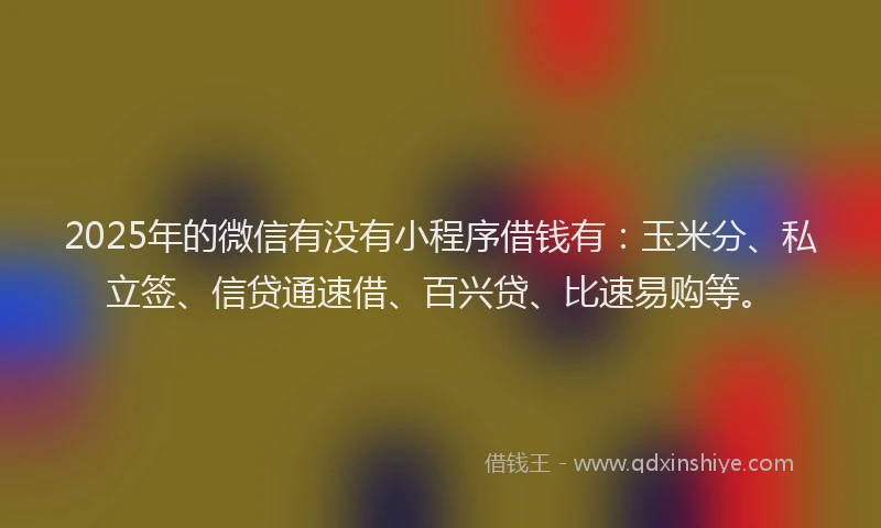 2025年的微信有没有小程序借钱有：玉米分、私立签、信贷通速借、百兴贷、比速易购等。