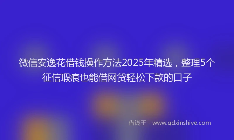 微信安逸花借钱操作方法2025年精选，整理5个征信瑕疵也能借网贷轻松下款的口子