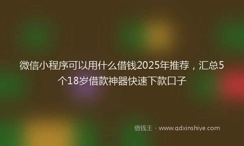 微信小程序可以用什么借钱2025年推荐，汇总5个18岁借款神器快速下款口子