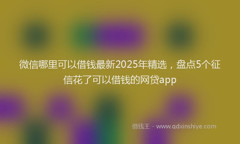 微信哪里可以借钱最新2025年精选，盘点5个征信花了可以借钱的网贷app