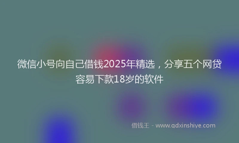 微信小号向自己借钱2025年精选，分享五个网贷容易下款18岁的软件