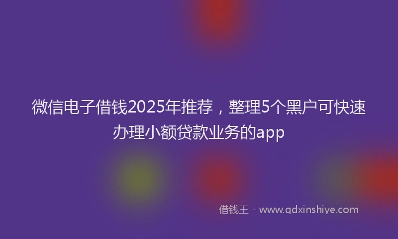 微信电子借钱2025年推荐，整理5个黑户可快速办理小额贷款业务的app