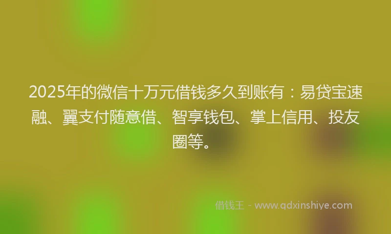 2025年的微信十万元借钱多久到账有：易贷宝速融、翼支付随意借、智享钱包、掌上信用、投友圈等。