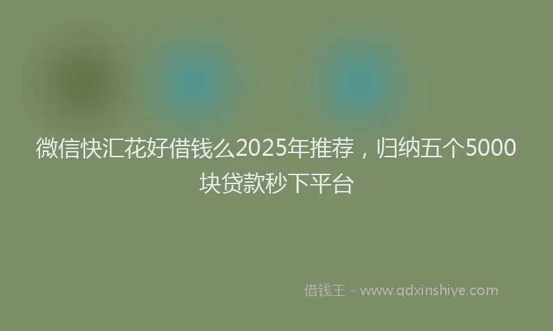 微信快汇花好借钱么2025年推荐，归纳五个5000块贷款秒下平台