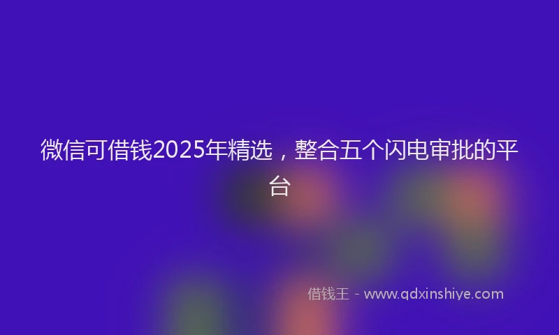 微信可借钱2025年精选，整合五个闪电审批的平台
