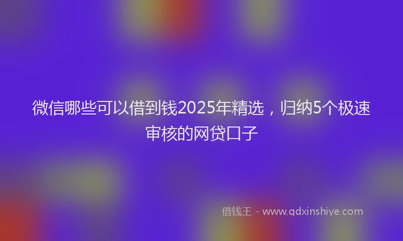 微信哪些可以借到钱2025年精选，归纳5个极速审核的网贷口子