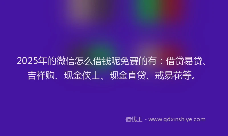 2025年的微信怎么借钱呢免费的有：借贷易贷、吉祥购、现金侠士、现金直贷、戒易花等。