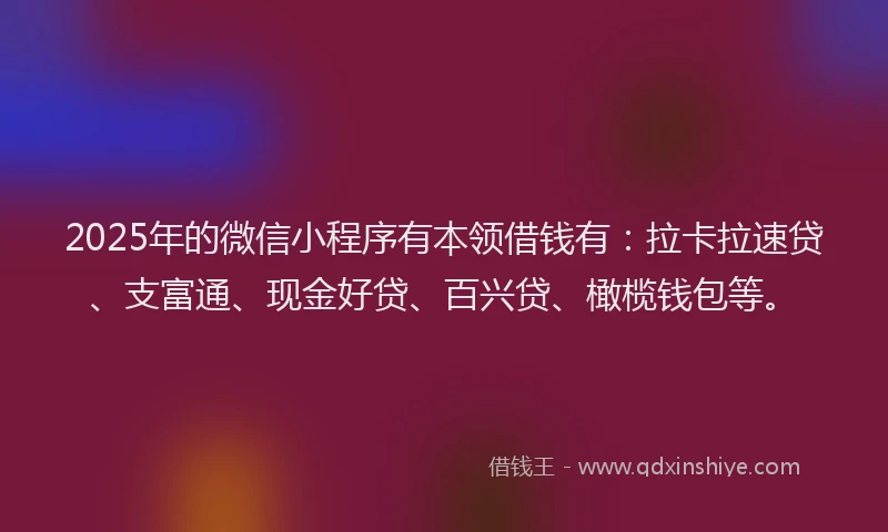 2025年的微信小程序有本领借钱有：拉卡拉速贷、支富通、现金好贷、百兴贷、橄榄钱包等。