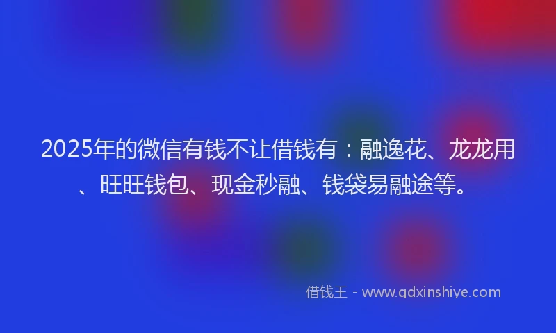 2025年的微信有钱不让借钱有：融逸花、龙龙用、旺旺钱包、现金秒融、钱袋易融途等。