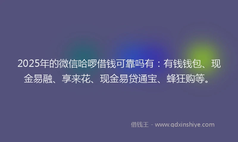 2025年的微信哈啰借钱可靠吗有：有钱钱包、现金易融、享来花、现金易贷通宝、蜂狂购等。