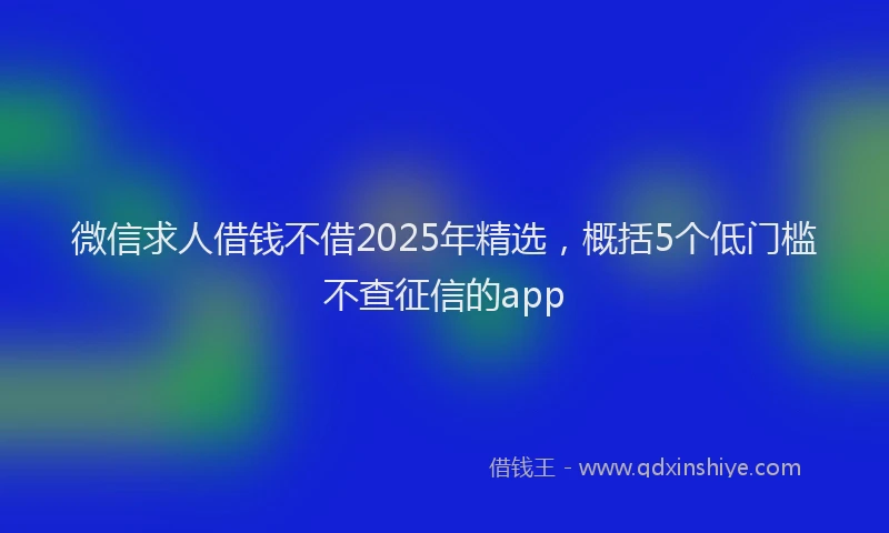 微信求人借钱不借2025年精选，概括5个低门槛不查征信的app