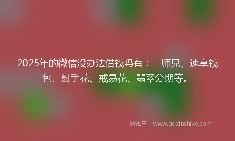 2025年的微信没办法借钱吗有：二师兄、速享钱包、射手花、戒易花、翡翠分期等。