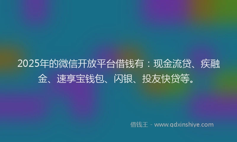 2025年的微信开放平台借钱有：现金流贷、疾融金、速享宝钱包、闪银、投友快贷等。