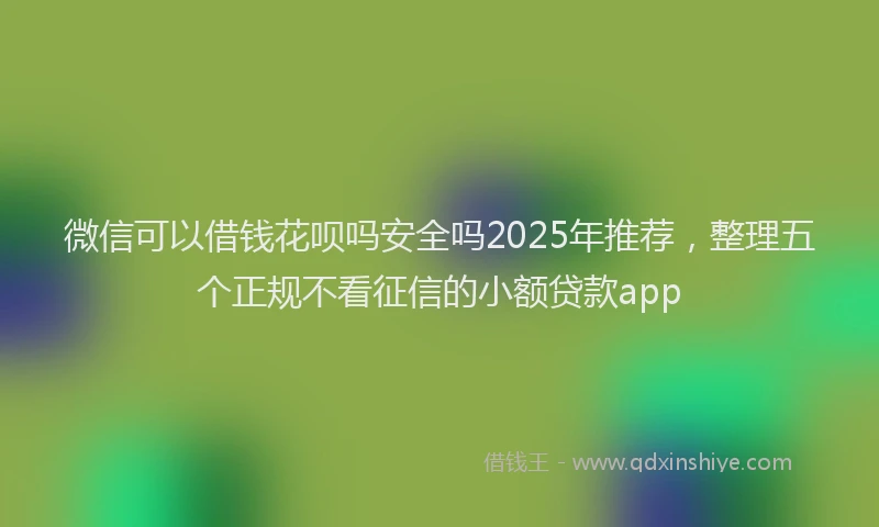 微信可以借钱花呗吗安全吗2025年推荐，整理五个正规不看征信的小额贷款app