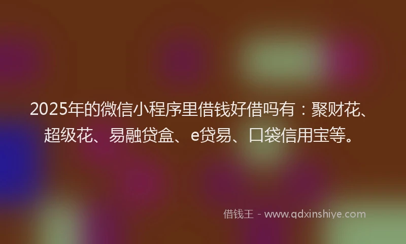 2025年的微信小程序里借钱好借吗有：聚财花、超级花、易融贷盒、e贷易、口袋信用宝等。