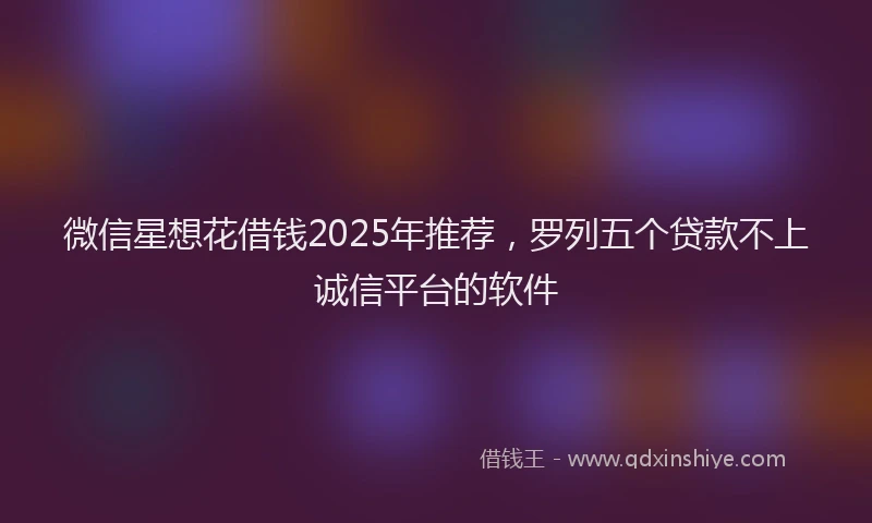 微信星想花借钱2025年推荐，罗列五个贷款不上诚信平台的软件