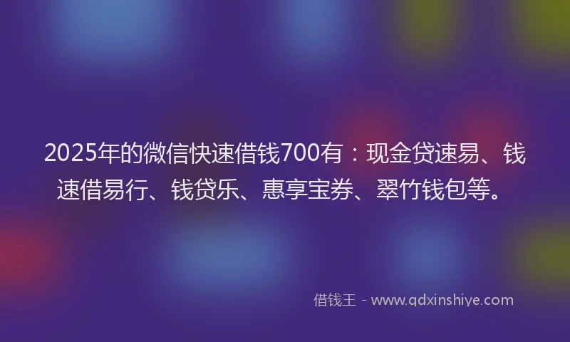 2025年的微信快速借钱700有：现金贷速易、钱速借易行、钱贷乐、惠享宝券、翠竹钱包等。
