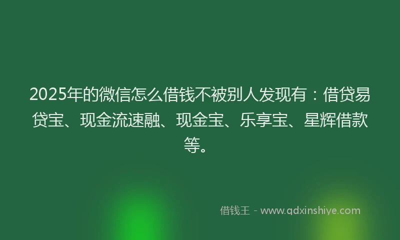 2025年的微信怎么借钱不被别人发现有：借贷易贷宝、现金流速融、现金宝、乐享宝、星辉借款等。