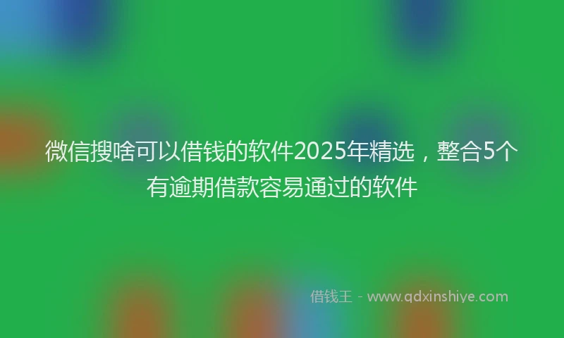 微信搜啥可以借钱的软件2025年精选，整合5个有逾期借款容易通过的软件