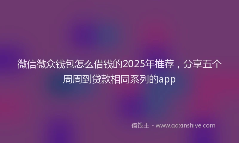 微信微众钱包怎么借钱的2025年推荐，分享五个周周到贷款相同系列的app