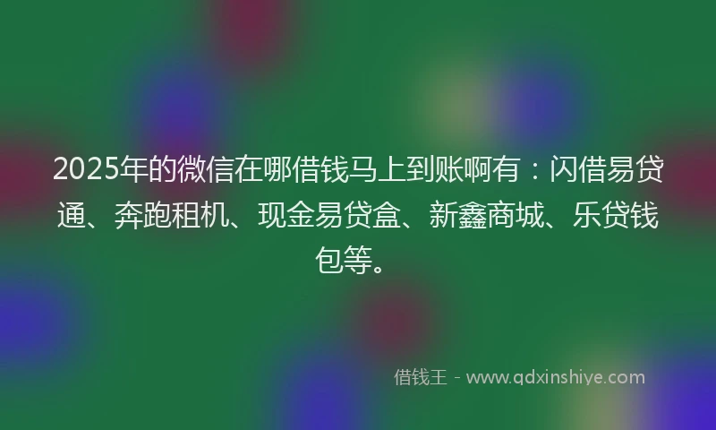 2025年的微信在哪借钱马上到账啊有：闪借易贷通、奔跑租机、现金易贷盒、新鑫商城、乐贷钱包等。