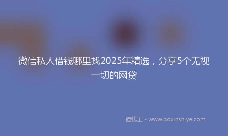 微信私人借钱哪里找2025年精选，分享5个无视一切的网贷