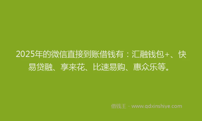2025年的微信直接到账借钱有：汇融钱包+、快易贷融、享来花、比速易购、惠众乐等。