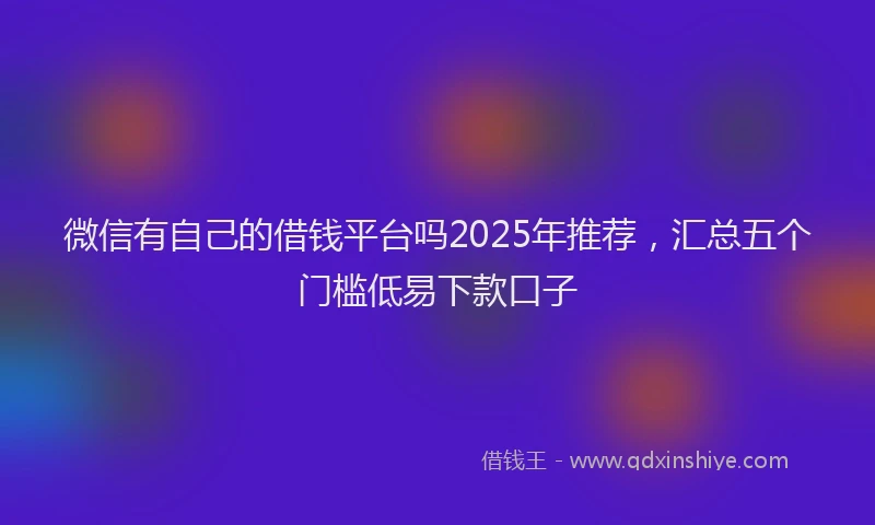 微信有自己的借钱平台吗2025年推荐，汇总五个门槛低易下款口子