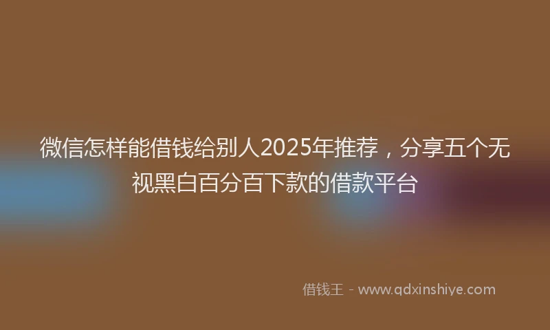 微信怎样能借钱给别人2025年推荐，分享五个无视黑白百分百下款的借款平台