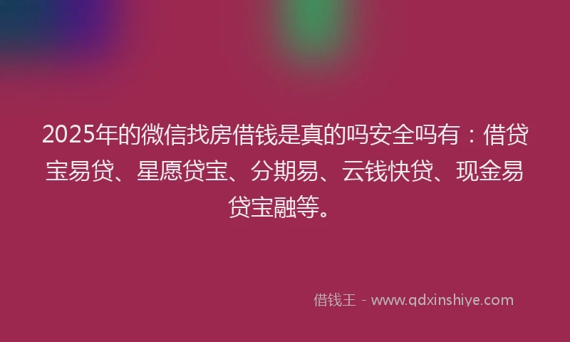 2025年的微信找房借钱是真的吗安全吗有：借贷宝易贷、星愿贷宝、分期易、云钱快贷、现金易贷宝融等。