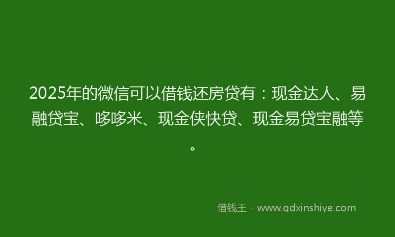 2025年的微信可以借钱还房贷有：现金达人、易融贷宝、哆哆米、现金侠快贷、现金易贷宝融等。