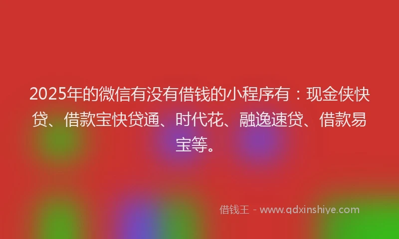 2025年的微信有没有借钱的小程序有：现金侠快贷、借款宝快贷通、时代花、融逸速贷、借款易宝等。