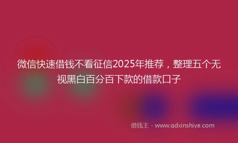 微信快速借钱不看征信2025年推荐，整理五个无视黑白百分百下款的借款口子