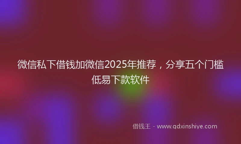 微信私下借钱加微信2025年推荐，分享五个门槛低易下款软件