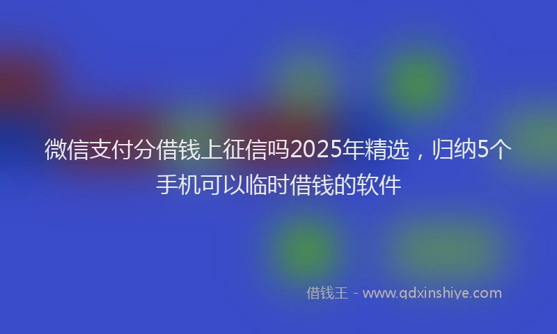 微信支付分借钱上征信吗2025年精选，归纳5个手机可以临时借钱的软件