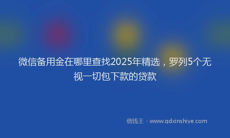 微信备用金在哪里查找2025年精选，罗列5个无视一切包下款的贷款