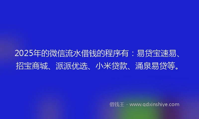 2025年的微信流水借钱的程序有：易贷宝速易、招宝商城、派派优选、小米贷款、涌泉易贷等。