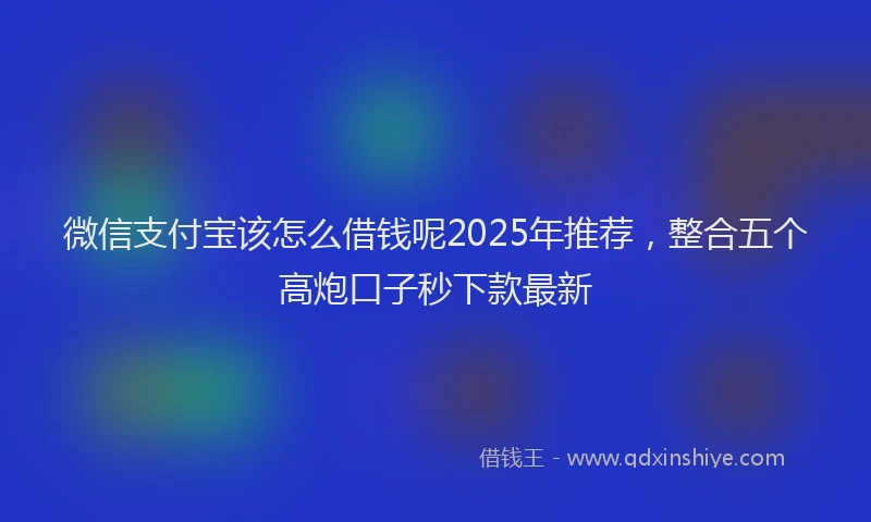 微信支付宝该怎么借钱呢2025年推荐，整合五个高炮口子秒下款最新