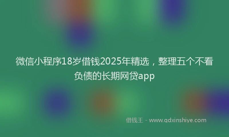 微信小程序18岁借钱2025年精选，整理五个不看负债的长期网贷app