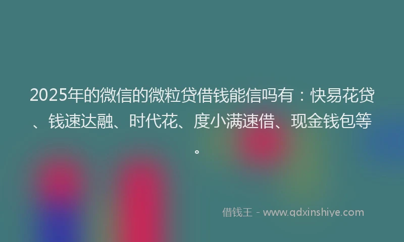 2025年的微信的微粒贷借钱能信吗有：快易花贷、钱速达融、时代花、度小满速借、现金钱包等。