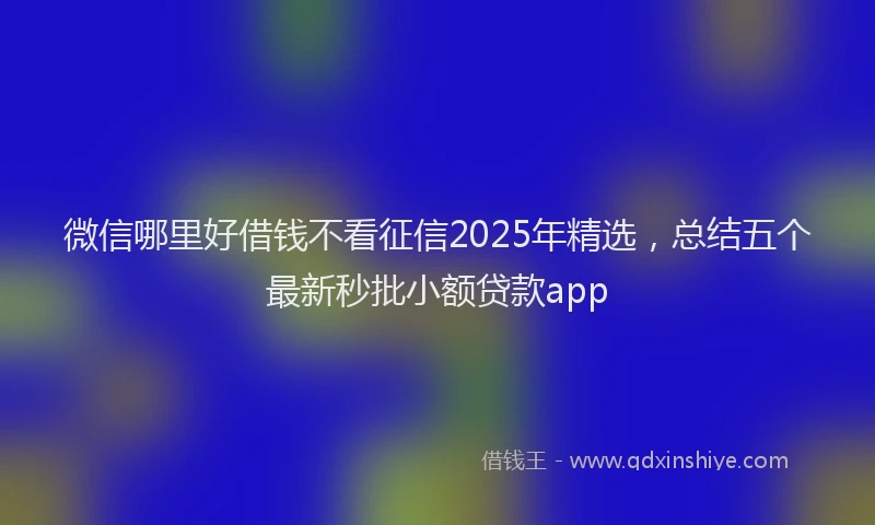 微信哪里好借钱不看征信2025年精选，总结五个最新秒批小额贷款app