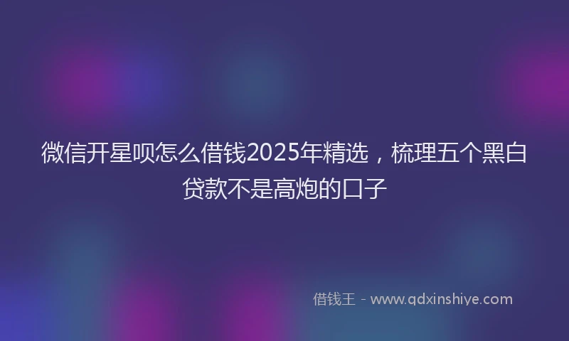 微信开星呗怎么借钱2025年精选，梳理五个黑白贷款不是高炮的口子